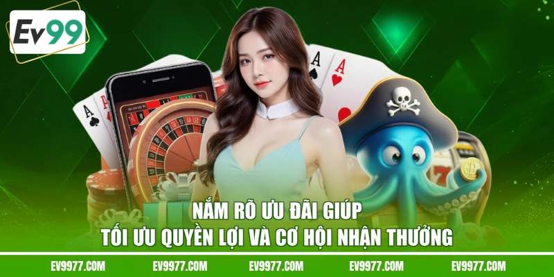 Nắm rõ ưu đãi giúp tối ưu quyền lợi và cơ hội nhận thưởng