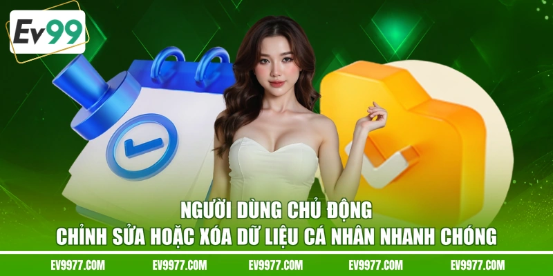 Người dùng chủ động chỉnh sửa hoặc xóa dữ liệu cá nhân nhanh chóng